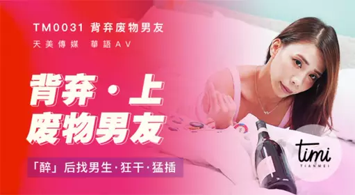 TM0031背弃废物男友(上)醉后找男生狂干猛插 天美传媒