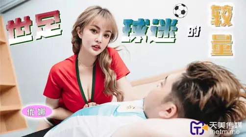 天美传媒.TMP0048.优娜.世足球迷的较量