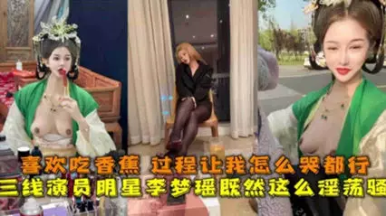 三线演员明星 李梦瑶 淫荡至极,喜欢吃香蕉,过程让我怎幺哭都行