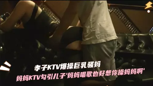 骚妈KTV勾引儿子草自己,儿子掏出大鸟就是干1的!