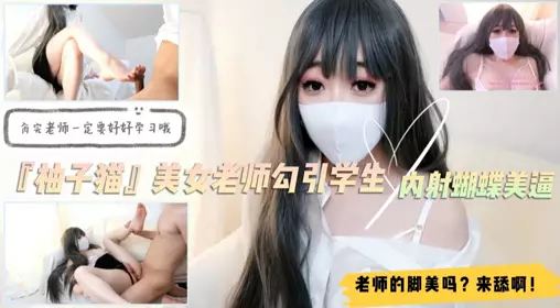 美女家教『柚子猫』勾引学生!足交舔脚内射蝴蝶逼!对白精彩1的!