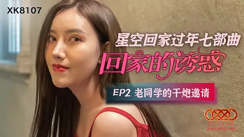 XK807 回家的诱惑EP2老同学的干炮邀请的!