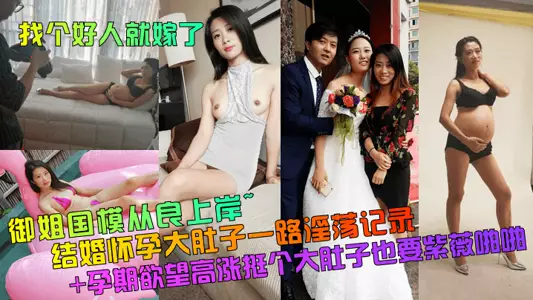 【找个好人就嫁了】御姐国模从良上岸~结婚怀孕大肚子一路淫荡记录+孕期欲望高涨挺个大肚子也要紫薇啪啪!