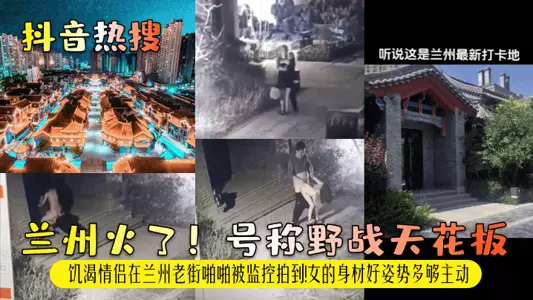 【抖音热搜】兰州火了!号称野战天花板!饥渴情侣在兰州老街啪啪被监控拍到!女的身材好姿势多够主动!