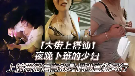 【大街上搭讪】夜晚下班的少妇,上前要微信竟然是偶遇自播同行哈哈体下还塞着跳蛋 水到渠成相约租房一起来一炮