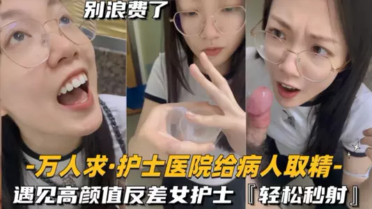 【护士医院给病人取精】遇见高颜值反差女护士,轻松秒射