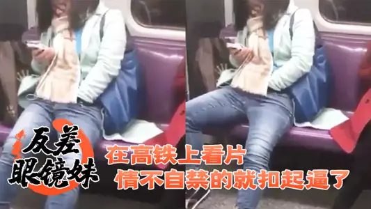 反差眼镜妹在高铁上看片,情不自禁的就扣起逼了