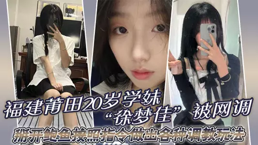 福建莆田20岁学妹“徐梦佳”被网调,掰开鲍鱼按照指令做出各种调教玩法!