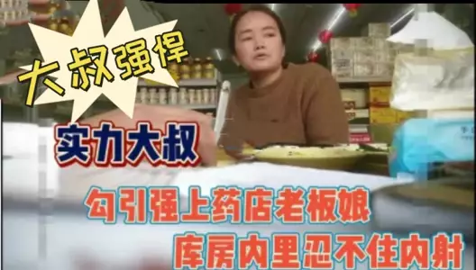 大叔强悍!勾引又强上药店老板娘内射
