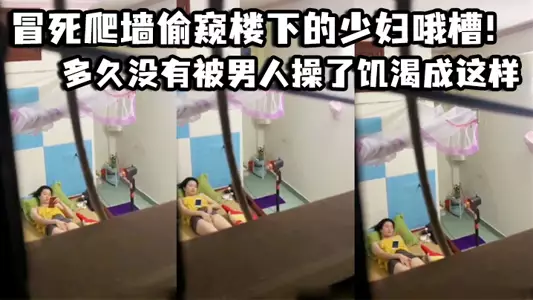 冒死爬墙偷窥楼下的少妇哦槽!这是在干啥呢_多久没有被男人操了饥渴成这样