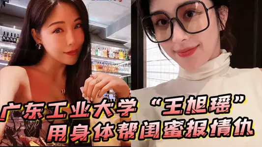 广东工业大学“王旭瑶”用身体帮闺蜜报情仇,却反被曝光操逼视频