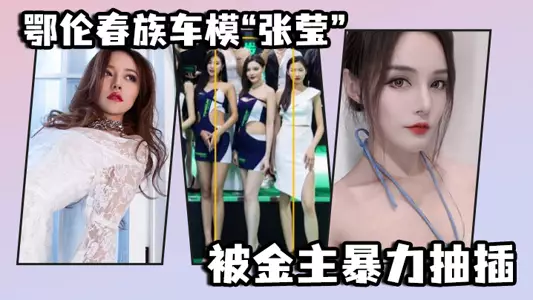 鄂伦春族车模“张莹”被金主暴力抽插,想出名还得看床上的表现