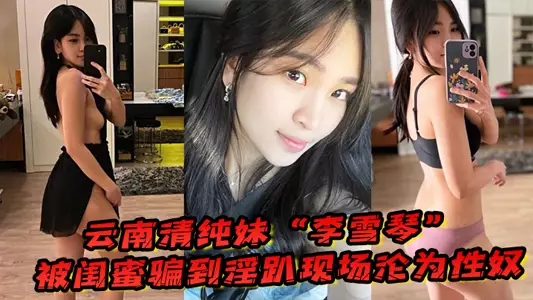 云南清纯妹“李雪琴”被闺蜜骗到淫趴现场,刚开始拘束到最后彻底沦为性奴