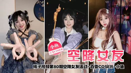【空降女友】桃子视频第80期 - 小鱼(百变COSER陪你谈2天恋爱)