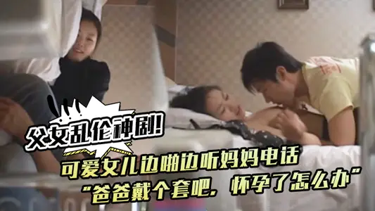 父女乱伦神剧!可爱女儿边啪边听妈妈电话“爸爸戴个套吧,怀孕了怎幺办”。满足鬼父欲望