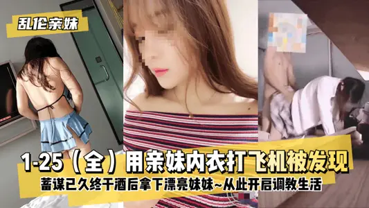 乱伦亲妹1-25(全)用亲妹内衣打飞机被发现!蓄谋已久终于酒后拿下漂亮妹妹~从此开启调教生活~