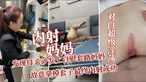 内射妈妈,发现母亲沙发上自慰套路妈妈,故意拿掉套子最终内射成功