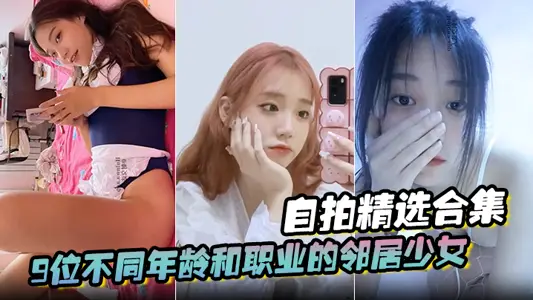 【自拍精选合集】9位不同年龄和职业的邻居少女,清纯学妹,啪啪的时候都是出奇一致的淫荡,贵在真实