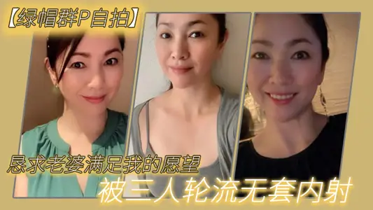 【绿帽群P自拍】恳求老婆满足我的愿望,被三人轮流无套内射
