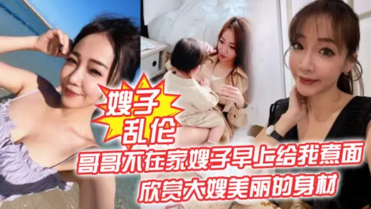 【嫂子乱伦】哥哥不在家嫂子早上给我煮面,欣赏大嫂美丽的身材,操她的无毛小嫩B