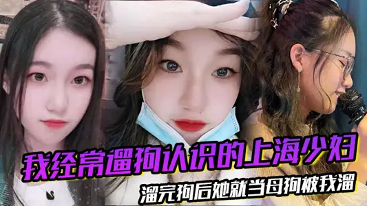 我经常遛狗认识的上海少妇,溜完狗后她就当母狗被我溜