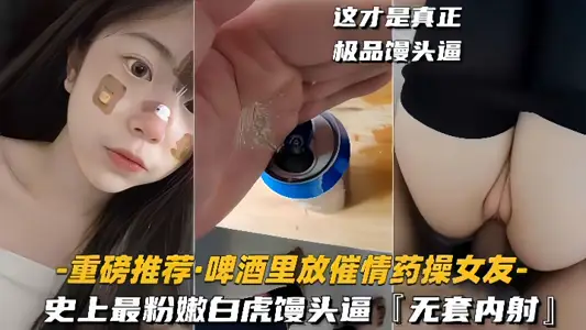 【重磅推荐啤酒里放催情药操女友】史上最粉嫩白虎馒头逼,无套内射