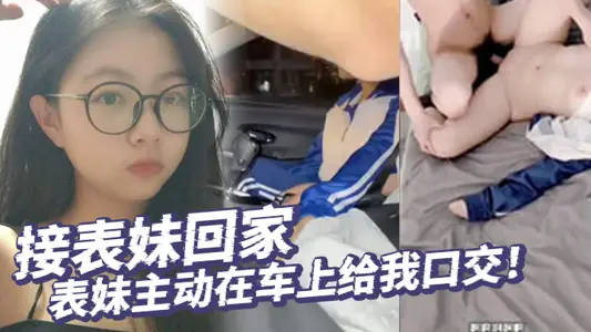 【真实乱伦】接表妹回家,表妹主动在车上给我口交!好久不见!回到家还让我操补贴车油!第一次内射表妹!