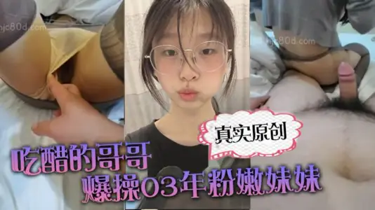 【真实原创】“你在干嘛?跟谁聊天啊?”吃醋的哥哥爆操03年粉嫩妹妹_上位_后入撕烂丝袜_刺激的搞得直接喷射