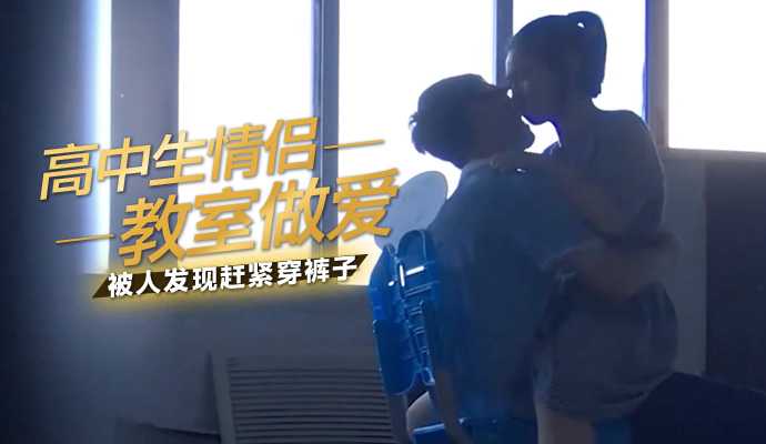 高中生情侣教室做爱,被人发现赶紧穿裤子