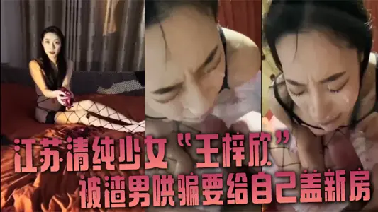 江苏清纯少女“王梓欣”被渣男哄骗要给自己盖新房,兴奋的跪在屌前接受精液洗礼