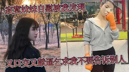 寂寞妹妹自慰被我发现,又口交又献逼乞求我不要告诉别人