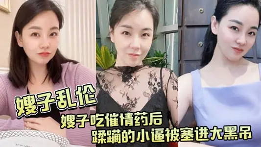 【嫂子乱伦】嫂子吃催情药后,蹂躏的小逼被塞进大黑吊,最后还被内射