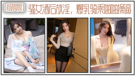 【杨晨晨】骚女酒后放淫,爆乳骑乘啪操