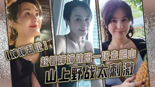 【婶婶乱伦】趁着婶婶休班一块去爬山山上野战太刺激,婶婶井喷式爆白浆,爽爆了