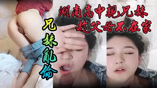 【泄密流出】湖南高中亲兄妹趁父母不在家兄妹乱伦,颜色清纯妹妹