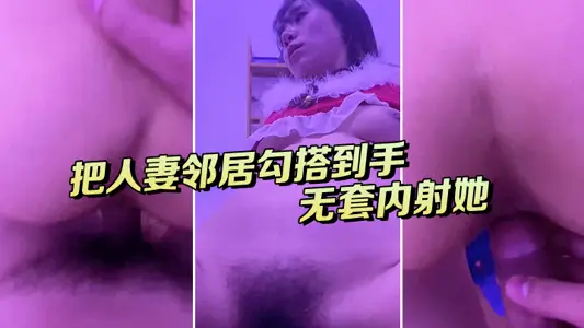 把人妻邻居勾搭到手,去她房间打炮,无套内射她,不知道会不会怀孕!