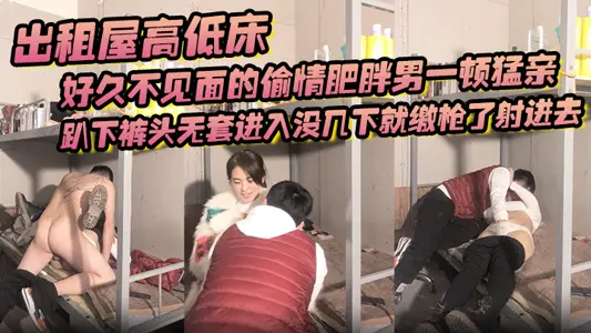 出租屋高低床,好久不见面的偷情肥胖男一顿猛亲,趴下裤头无套进入没几下就缴枪了射进去
