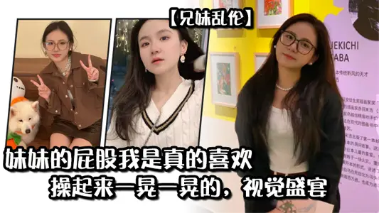 【兄妹乱伦】妹妹的屁股我是真的喜欢,操起来一晃一晃的,视觉盛宴