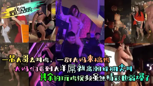 【淫乱轰趴】一帮大哥去叫鸡,一群大妈来搞鸭!大妈们看到大洋屌就高潮蜂拥尖叫!其余的玩鸡视频虽然精彩也弱爆了