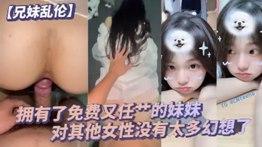 【兄妹乱伦】毕竟我已经拥有了免费又任艹的妹妹,对其他女性没有太多幻想了。配合度满分的妹妹让哥哥好好的疼