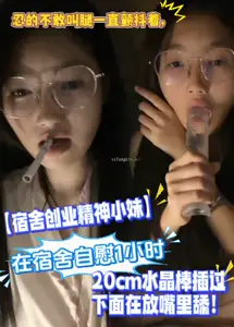 【宿舍创业精神小妹】在宿舍自慰小时,忍的不敢叫腿一直颤抖着,水晶棒插过下面在放嘴里舔!JlA