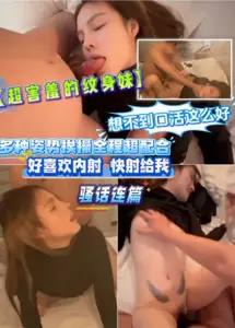 【超害羞的纹身妹】想不到口活这幺好,多种姿势挨操全程超配合‘好喜欢内射,快射给我’骚话连篇moe