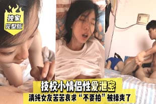完整版技校小情侣性爱泄密,清纯女友苦苦哀求“不要拍”被操爽了以后怎幺弄都行~完美露脸.