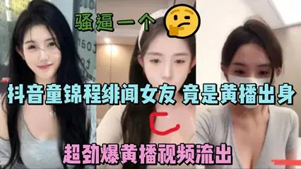 独家流出抖音童锦程绯闻女友 竟是黄播出身 超劲爆黄播视频流出,胸口痣被实锤