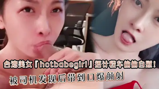 台湾美女『hotbabegirl』搭计程车偷偷自慰!被司机发现后带到口爆颜射 长得超正点又够骚眼神迷离