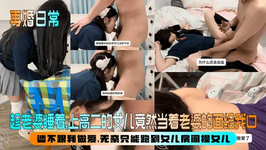 再婚日常】趁老婆睡着,上高二的女儿竟然当着老婆的面给我口!婆不跟我做爱,无奈只能跑到女儿房间操女儿