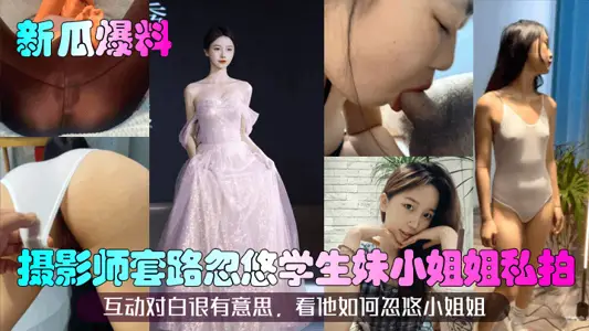 【新瓜爆料】摄影师套路忽悠学生妹小姐姐私拍!互动对白很有意思,看他如何忽悠小姐姐