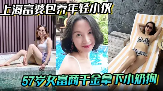 【上海富婆包养年轻小伙】57岁女富商千金拿下小奶狗从高冷富婆转变小伙的胯下母狗!